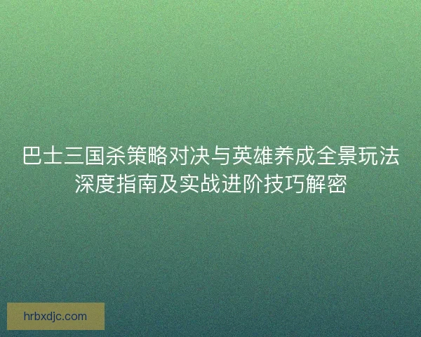 巴士三国杀策略对决与英雄养成全景玩法深度指南及实战进阶技巧解密 巴士三国杀策略对决与英雄养成全景玩法深度指南及实战进阶技巧解密