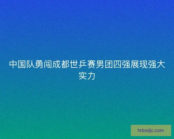 中国队勇闯成都世乒赛男团四强展现强大实力 中国队勇闯成都世乒赛男团四强展现强大实力