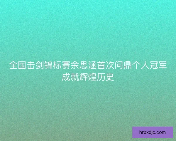 全国击剑锦标赛余思涵首次问鼎个人冠军成就辉煌历史 全国击剑锦标赛余思涵首次问鼎个人冠军成就辉煌历史