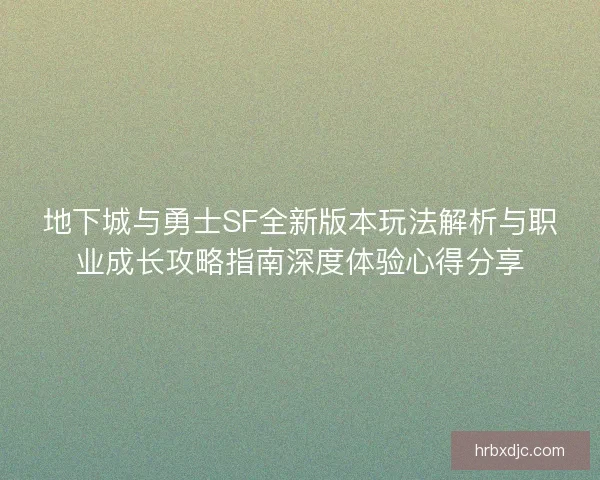地下城与勇士SF全新版本玩法解析与职业成长攻略指南深度体验心得分享