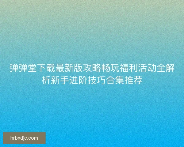 弹弹堂下载最新版攻略畅玩福利活动全解析新手进阶技巧合集推荐