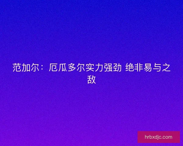 范加尔：厄瓜多尔实力强劲 绝非易与之敌