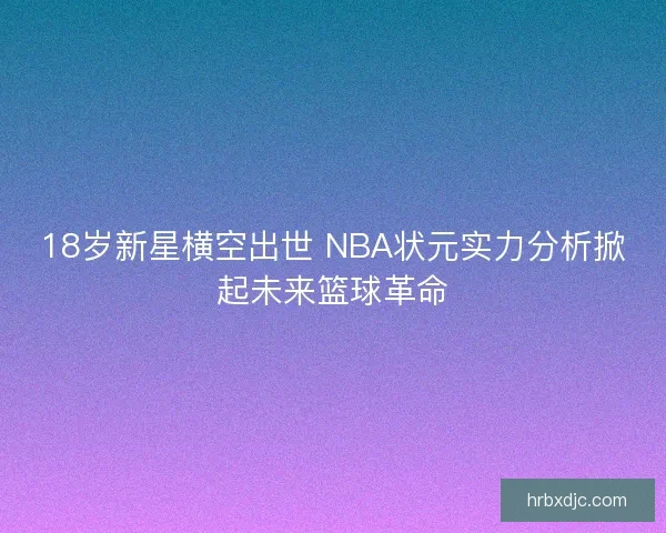 18岁新星横空出世 NBA状元实力分析掀起未来篮球革命
