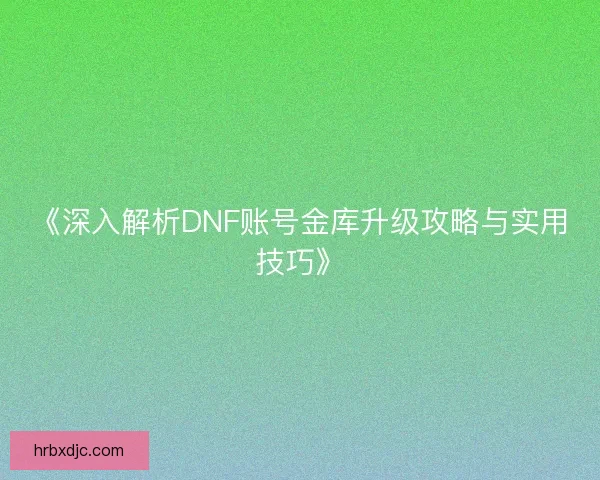 《深入解析DNF账号金库升级攻略与实用技巧》