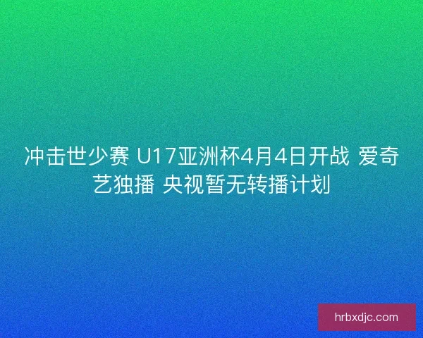冲击世少赛 U17亚洲杯4月4日开战 爱奇艺独播 央视暂无转播计划
