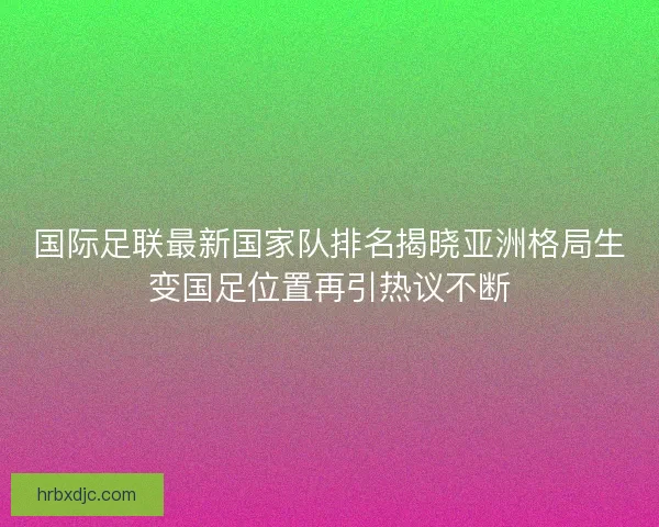 国际足联最新国家队排名揭晓亚洲格局生变国足位置再引热议不断