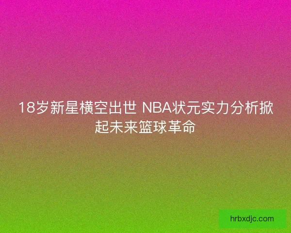 18岁新星横空出世 NBA状元实力分析掀起未来篮球革命