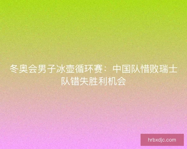 冬奥会男子冰壶循环赛：中国队惜败瑞士队错失胜利机会