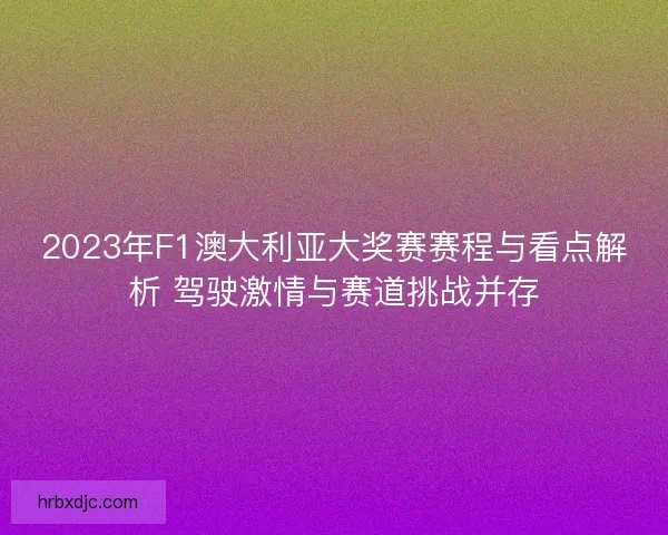 2023年F1澳大利亚大奖赛赛程与看点解析 驾驶激情与赛道挑战并存