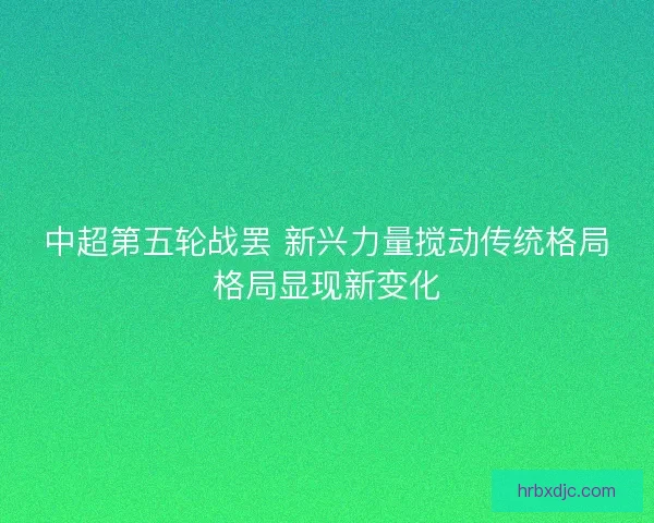 中超第五轮战罢 新兴力量搅动传统格局格局显现新变化