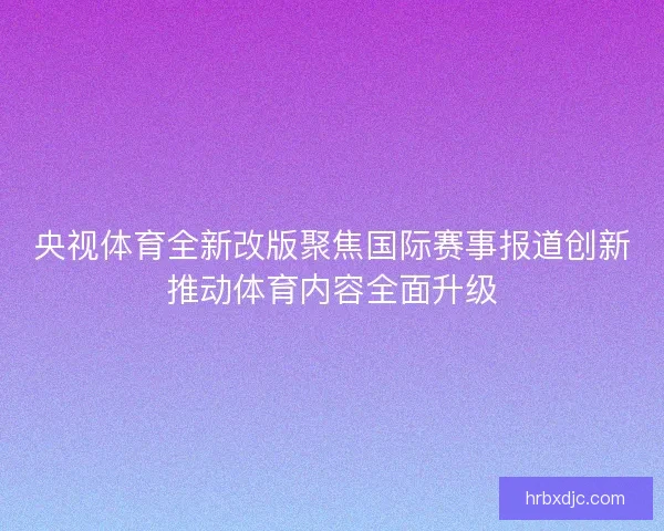 央视体育全新改版聚焦国际赛事报道创新推动体育内容全面升级