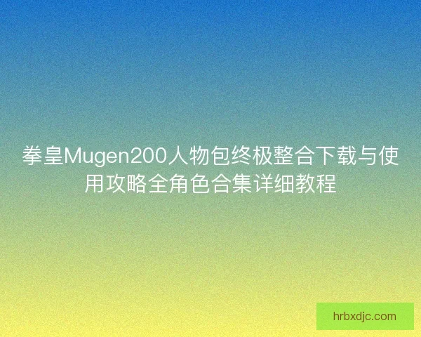 拳皇Mugen200人物包终极整合下载与使用攻略全角色合集详细教程