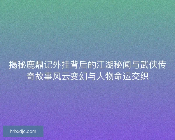 揭秘鹿鼎记外挂背后的江湖秘闻与武侠传奇故事风云变幻与人物命运交织 揭秘鹿鼎记外挂背后的江湖秘闻与武侠传奇故事风云变幻与人物命运交织
